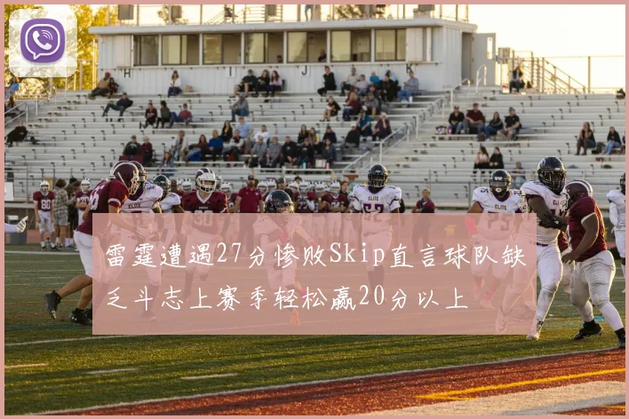 雷霆遭遇27分惨败Skip直言球队缺乏斗志上赛季轻松赢20分以上