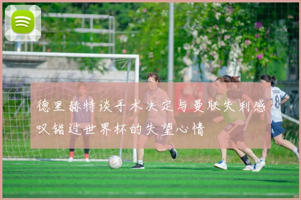 德里赫特谈手术决定与曼联失利感叹错过世界杯的失望心情