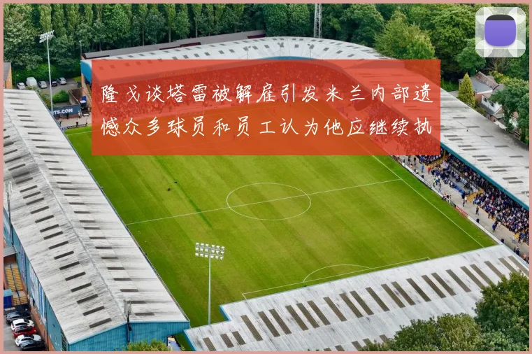 隆戈谈塔雷被解雇引发米兰内部遗憾众多球员和员工认为他应继续执教