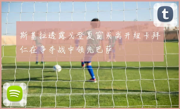 斯基拉透露戈登夏窗或离开纽卡拜仁在争夺战中领先巴萨
