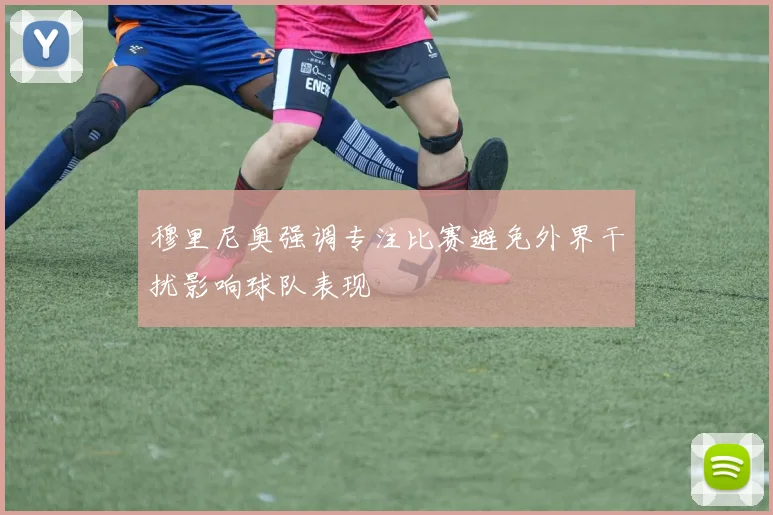 穆里尼奥强调专注比赛避免外界干扰影响球队表现
