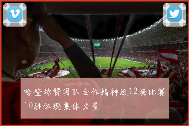 哈登称赞团队合作精神近12场比赛10胜体现集体力量
