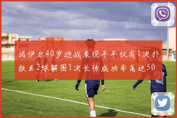 诺伊尔40岁迎战表现平平仅有1次扑救丢2球解围1次长传成功率高达50