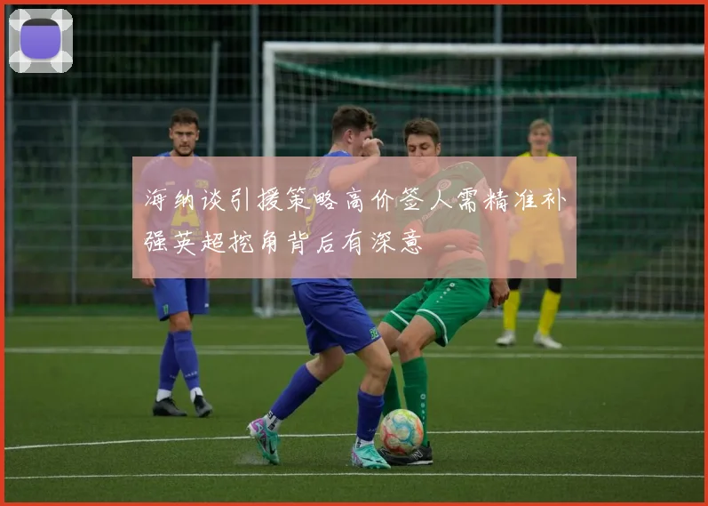 海纳谈引援策略高价签人需精准补强英超挖角背后有深意