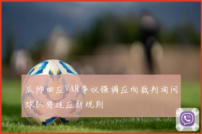 瓜帅回应VAR争议强调应向裁判询问球队将适应新规则