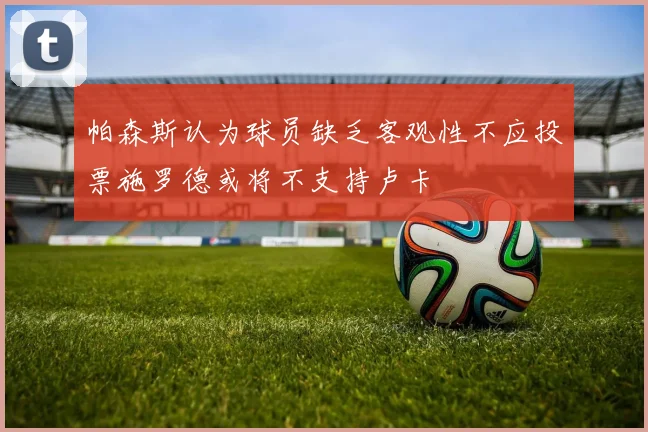 帕森斯认为球员缺乏客观性不应投票施罗德或将不支持卢卡