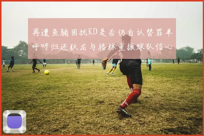 再遭鱼腩困扰KD是否仍自认替罪羊呼吁归还狄龙与格林重振球队信心