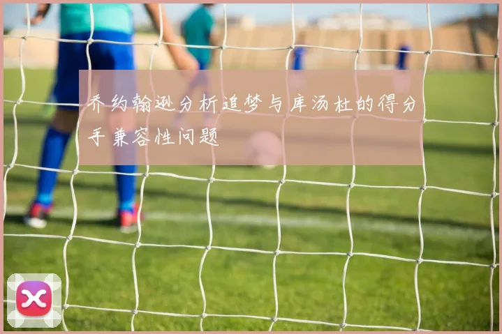 乔约翰逊分析追梦与库汤杜的得分手兼容性问题