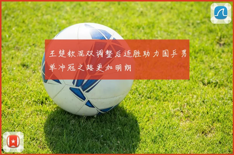 王楚钦混双调整后连胜助力国乒男单冲冠之路更加明朗