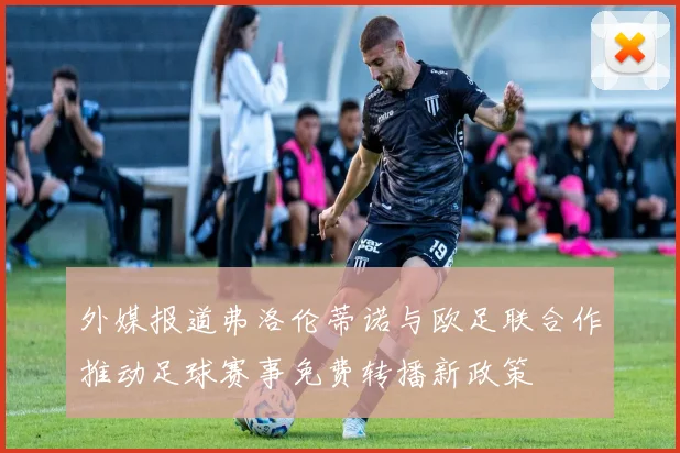 外媒报道弗洛伦蒂诺与欧足联合作推动足球赛事免费转播新政策