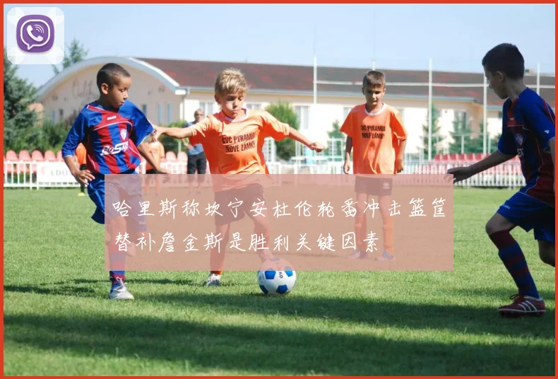 哈里斯称坎宁安杜伦轮番冲击篮筐替补詹金斯是胜利关键因素