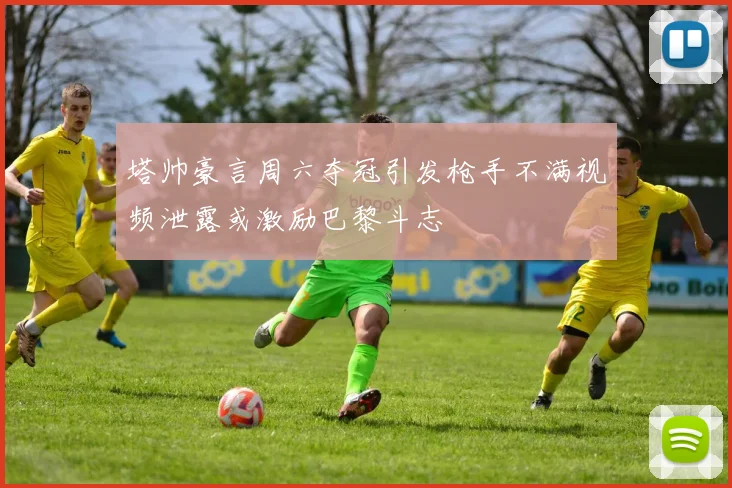 塔帅豪言周六夺冠引发枪手不满视频泄露或激励巴黎斗志