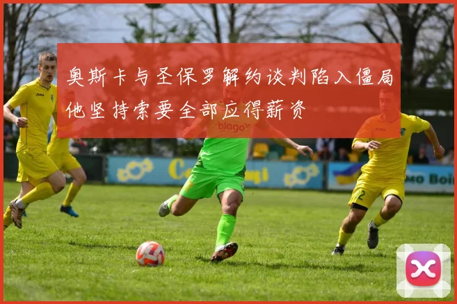 奥斯卡与圣保罗解约谈判陷入僵局他坚持索要全部应得薪资