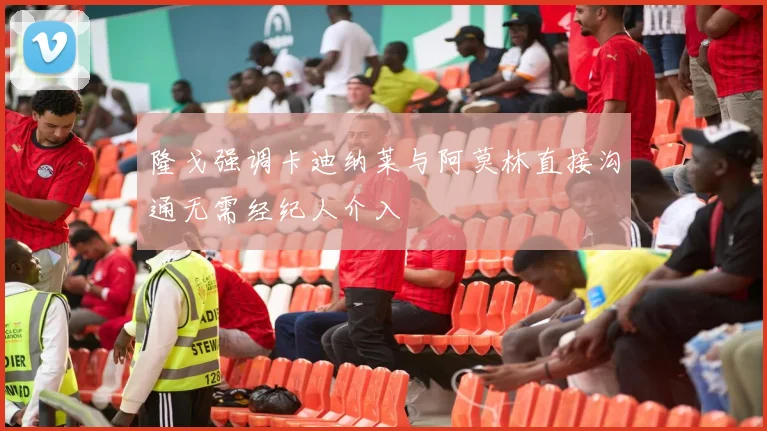 隆戈强调卡迪纳莱与阿莫林直接沟通无需经纪人介入