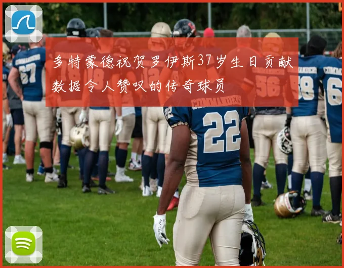 多特蒙德祝贺罗伊斯37岁生日贡献数据令人赞叹的传奇球员