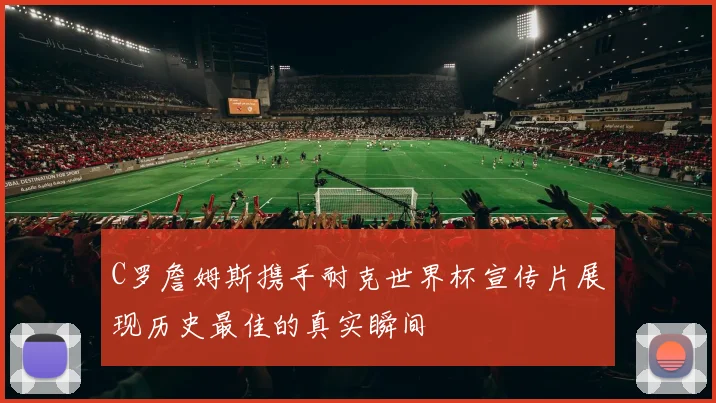 C罗詹姆斯携手耐克世界杯宣传片展现历史最佳的真实瞬间