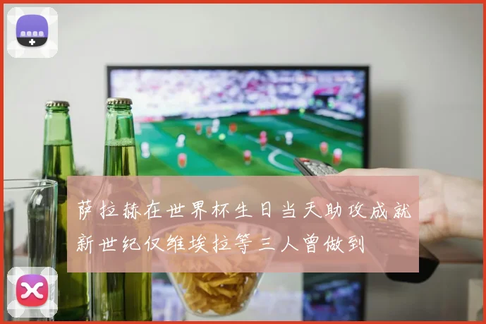 萨拉赫在世界杯生日当天助攻成就新世纪仅维埃拉等三人曾做到