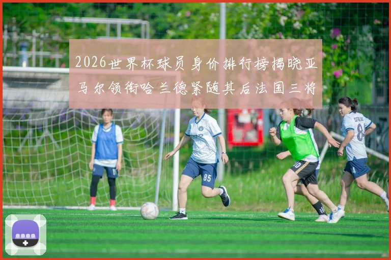2026世界杯球员身价排行榜揭晓亚马尔领衔哈兰德紧随其后法国三将入围