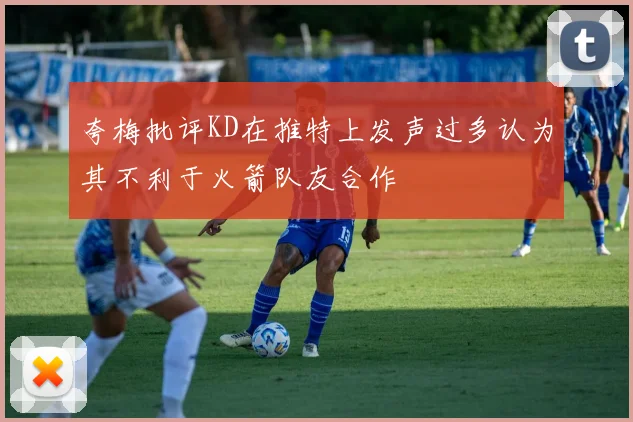 夸梅批评KD在推特上发声过多认为其不利于火箭队友合作