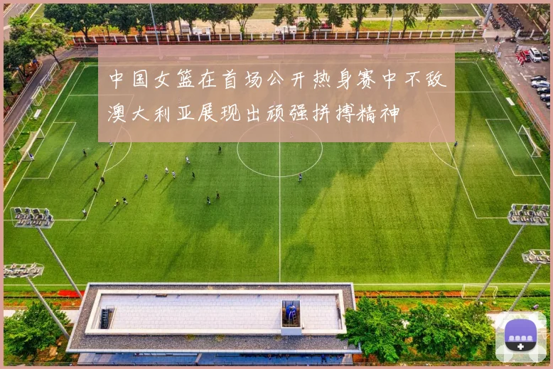 中国女篮在首场公开热身赛中不敌澳大利亚展现出顽强拼搏精神