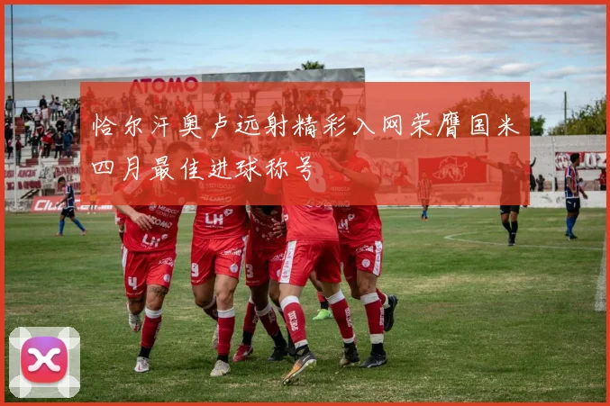 恰尔汗奥卢远射精彩入网荣膺国米四月最佳进球称号