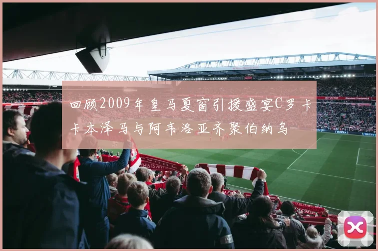 回顾2009年皇马夏窗引援盛宴C罗卡卡本泽马与阿韦洛亚齐聚伯纳乌