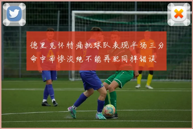 德里克怀特痛批球队表现半场三分命中率惨淡绝不能再犯同样错误