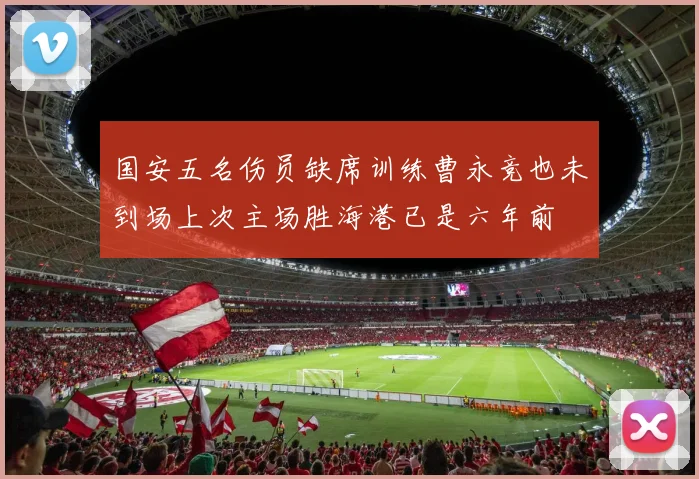 国安五名伤员缺席训练曹永竞也未到场上次主场胜海港已是六年前
